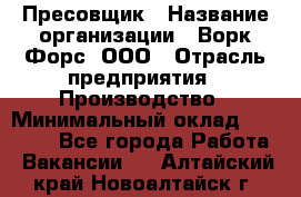 Пресовщик › Название организации ­ Ворк Форс, ООО › Отрасль предприятия ­ Производство › Минимальный оклад ­ 35 000 - Все города Работа » Вакансии   . Алтайский край,Новоалтайск г.